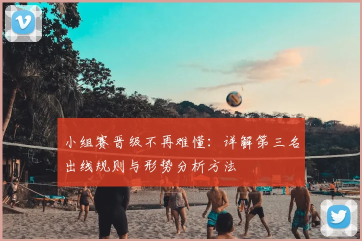 小组赛晋级不再难懂:详解第三名出线规则与形势分析方法