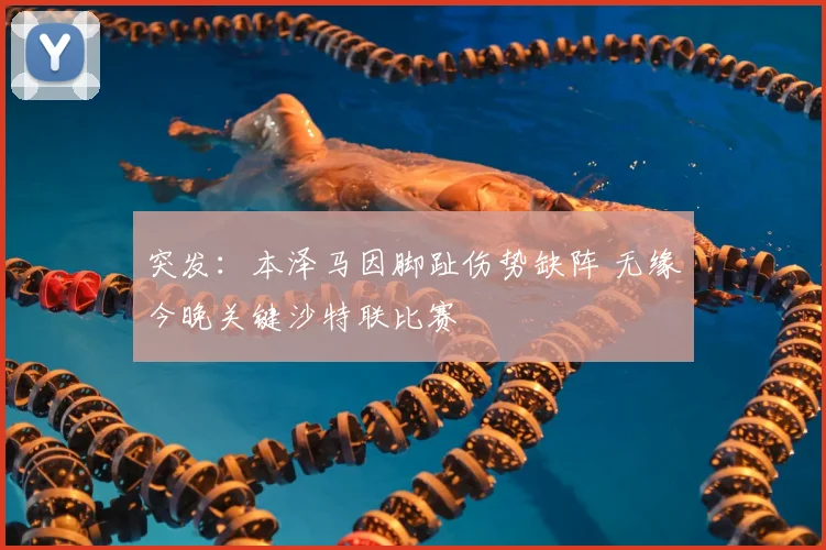 突发:本泽马因脚趾伤势缺阵 无缘今晚关键沙特联比赛