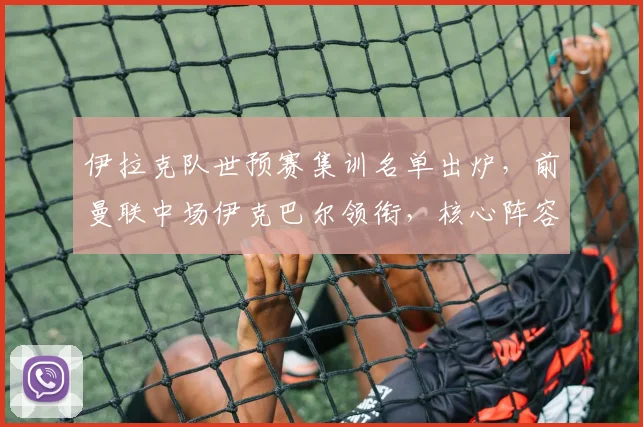 伊拉克队世预赛集训名单出炉，前曼联中场伊克巴尔领衔，核心阵容深度解析
