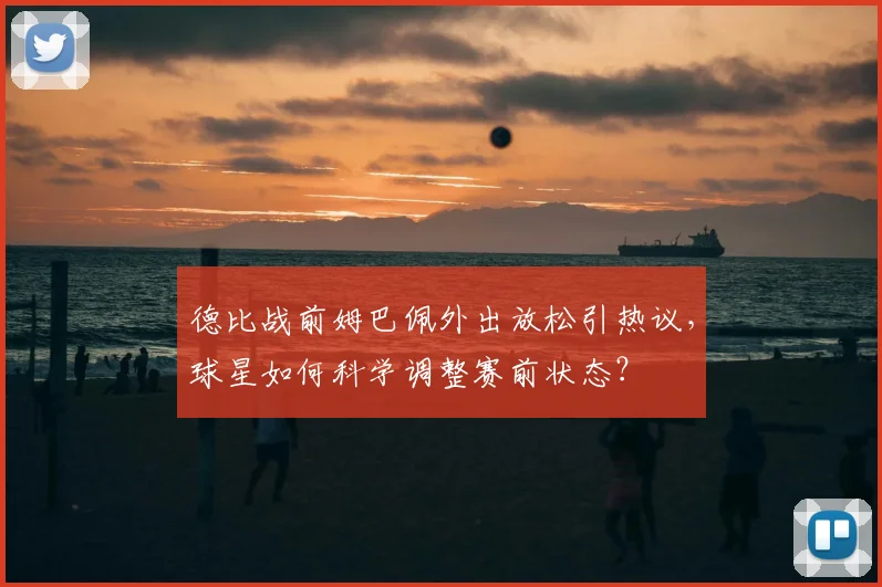 德比战前姆巴佩外出放松引热议，球星如何科学调整赛前状态？