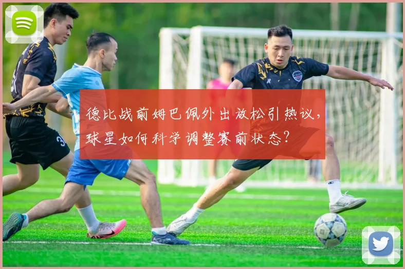 德比战前姆巴佩外出放松引热议,球星如何科学调整赛前状态?
