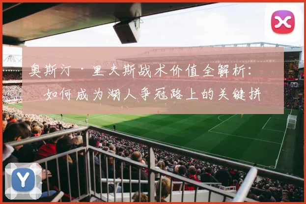 奥斯汀·里夫斯战术价值全解析:他如何成为湖人争冠路上的关键拼图?