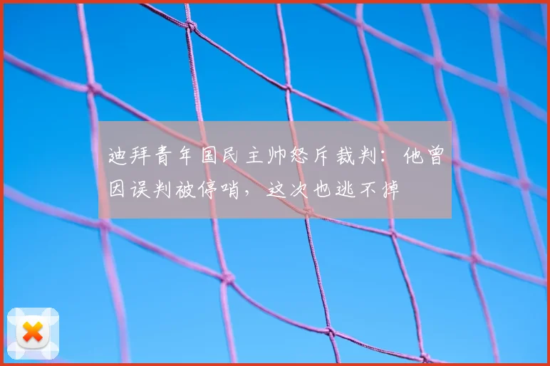 迪拜青年国民主帅怒斥裁判：他曾因误判被停哨，这次也逃不掉