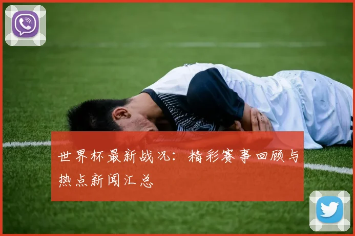 世界杯最新战况：精彩赛事回顾与热点新闻汇总