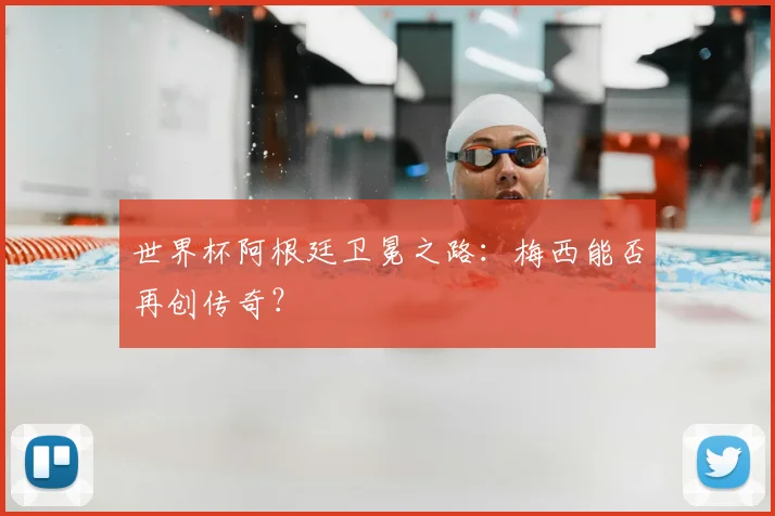 世界杯阿根廷卫冕之路:梅西能否再创传奇?