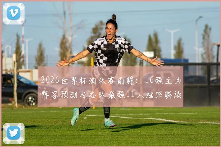 2026世界杯淘汰赛前瞻：16强主力阵容预测与各队最强11人框架解读