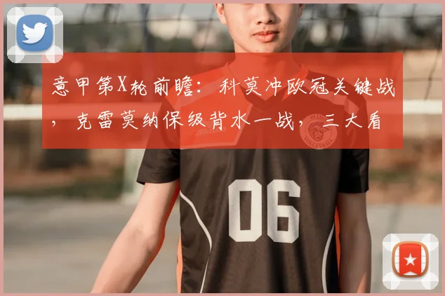 意甲第X轮前瞻：科莫冲欧冠关键战，克雷莫纳保级背水一战，三大看点解析