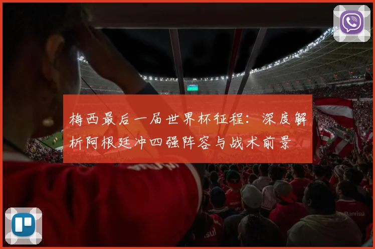 梅西最后一届世界杯征程：深度解析阿根廷冲四强阵容与战术前景