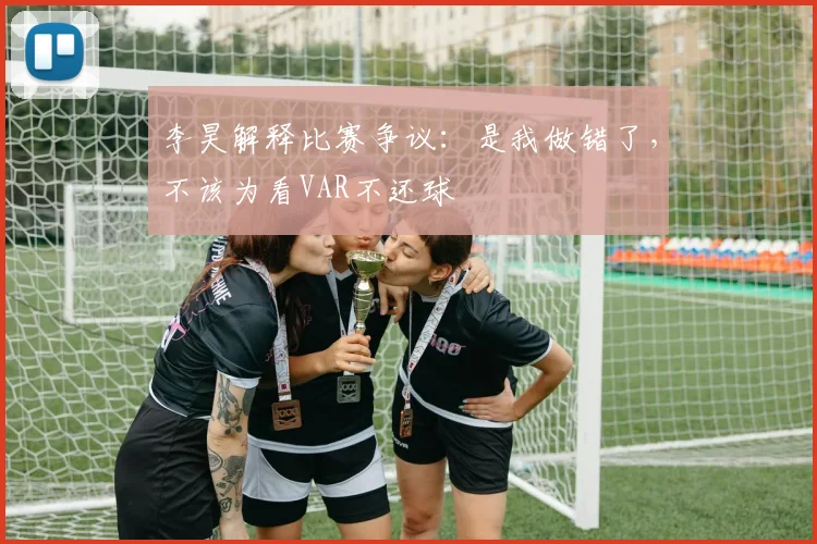 李昊解释比赛争议:是我做错了,不该为看VAR不还球