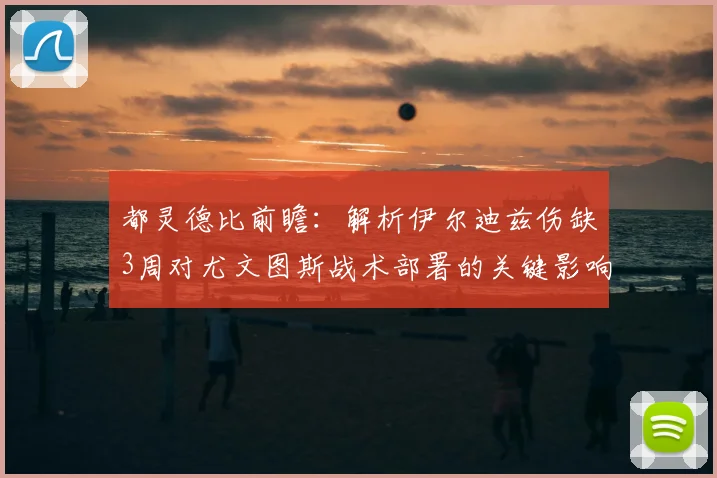 都灵德比前瞻:解析伊尔迪兹伤缺3周对尤文图斯战术部署的关键影响