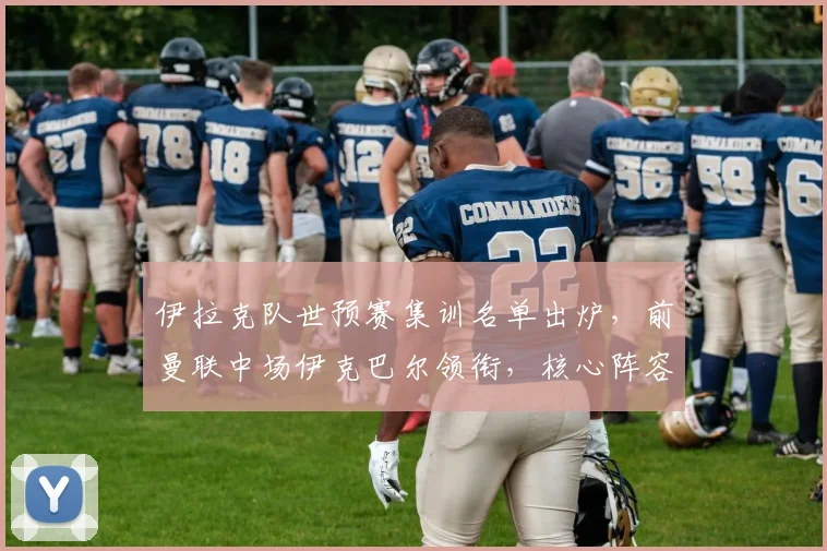 伊拉克队世预赛集训名单出炉,前曼联中场伊克巴尔领衔,核心阵容深度解析