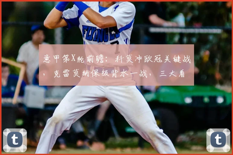 意甲第X轮前瞻：科莫冲欧冠关键战，克雷莫纳保级背水一战，三大看点解析