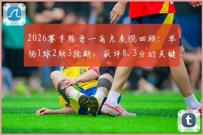 2026赛季陈晋一高光表现回顾：单场1球2助3抢断，获评8.3分的关键因素分析