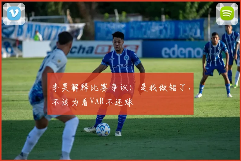 李昊解释比赛争议：是我做错了，不该为看VAR不还球
