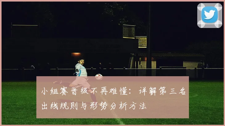 小组赛晋级不再难懂：详解第三名出线规则与形势分析方法