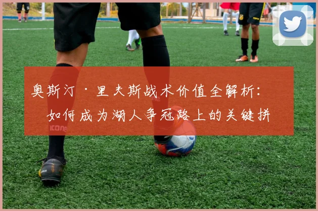 奥斯汀·里夫斯战术价值全解析：他如何成为湖人争冠路上的关键拼图？