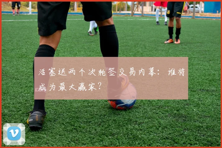 活塞送两个次轮签交易内幕：谁将成为最大赢家？
