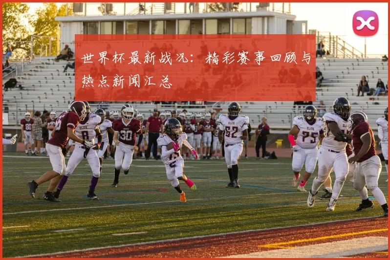 世界杯最新战况:精彩赛事回顾与热点新闻汇总