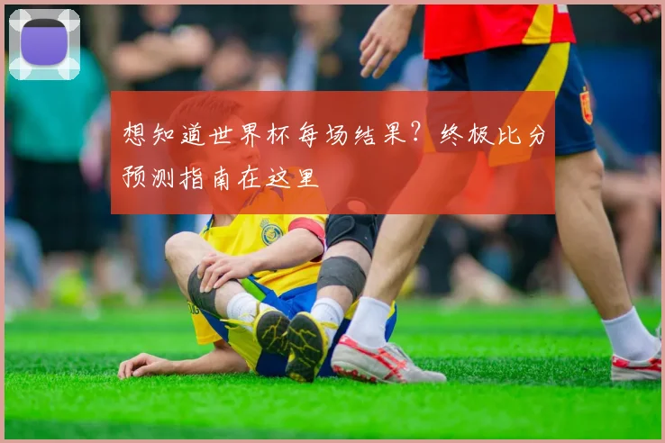 想知道世界杯每场结果？终极比分预测指南在这里