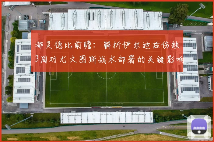 都灵德比前瞻：解析伊尔迪兹伤缺3周对尤文图斯战术部署的关键影响