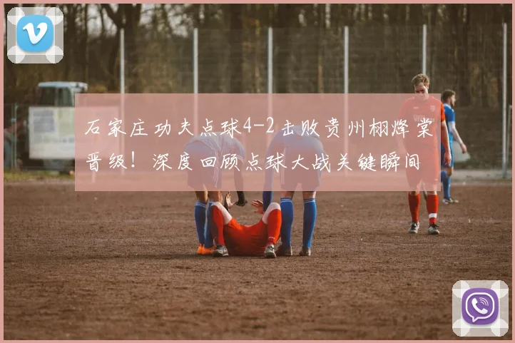 石家庄功夫点球4-2击败贵州栩烽棠晋级!深度回顾点球大战关键瞬间与战术分析