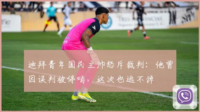 迪拜青年国民主帅怒斥裁判:他曾因误判被停哨,这次也逃不掉