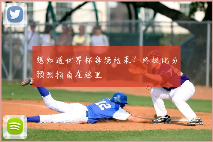 想知道世界杯每场结果?终极比分预测指南在这里