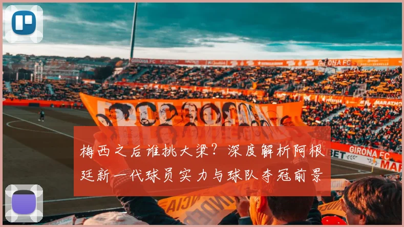 梅西之后谁挑大梁?深度解析阿根廷新一代球员实力与球队夺冠前景