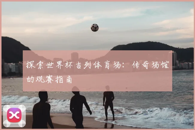 探索世界杯吉列体育场：传奇场馆的观赛指南