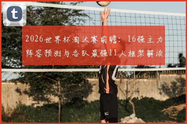 2026世界杯淘汰赛前瞻:16强主力阵容预测与各队最强11人框架解读